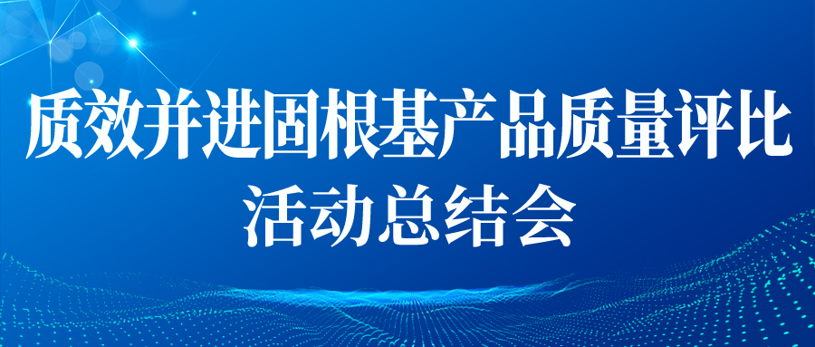 “質(zhì)效并進(jìn)固根基產(chǎn)品質(zhì)量評比”活動總結(jié)會順利開展